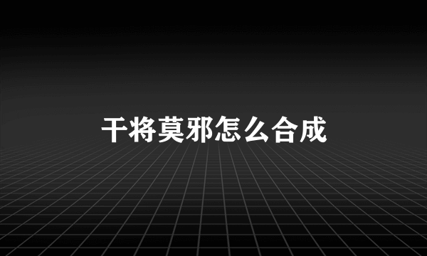 干将莫邪怎么合成