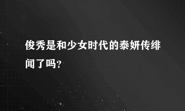 俊秀是和少女时代的泰妍传绯闻了吗？