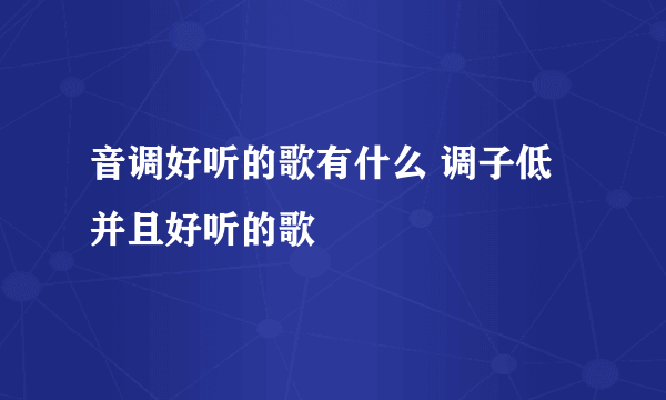 音调好听的歌有什么 调子低并且好听的歌