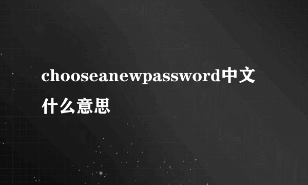 chooseanewpassword中文什么意思