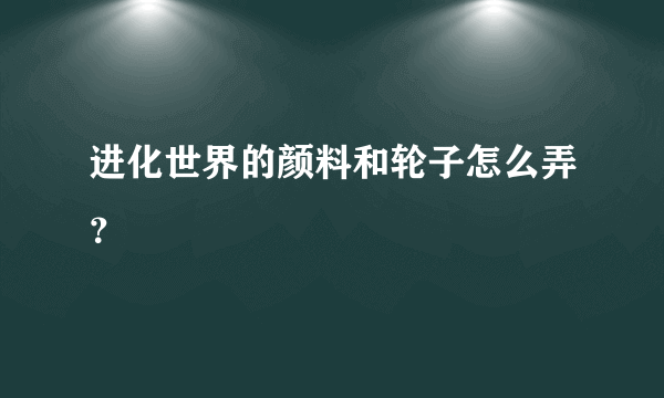 进化世界的颜料和轮子怎么弄？