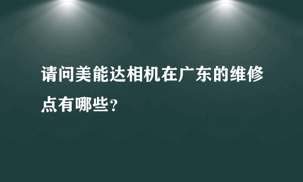 请问美能达相机在广东的维修点有哪些？