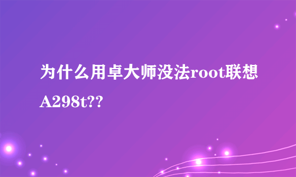 为什么用卓大师没法root联想A298t??