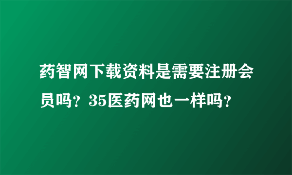 药智网下载资料是需要注册会员吗？35医药网也一样吗？