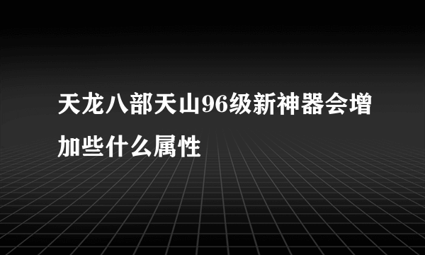 天龙八部天山96级新神器会增加些什么属性