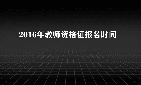 2016年教师资格证报名时间