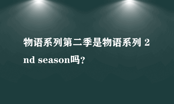 物语系列第二季是物语系列 2nd season吗？