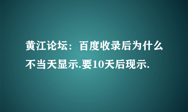 黄江论坛：百度收录后为什么不当天显示.要10天后现示.