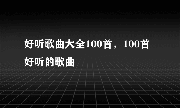 好听歌曲大全100首，100首好听的歌曲