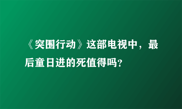 《突围行动》这部电视中，最后童日进的死值得吗？