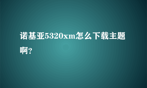 诺基亚5320xm怎么下载主题啊？