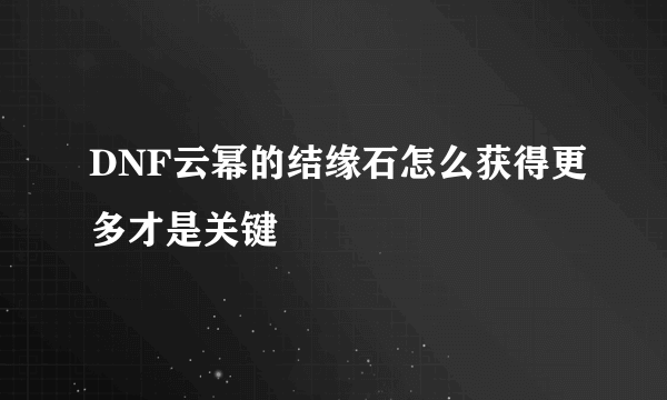 DNF云幂的结缘石怎么获得更多才是关键