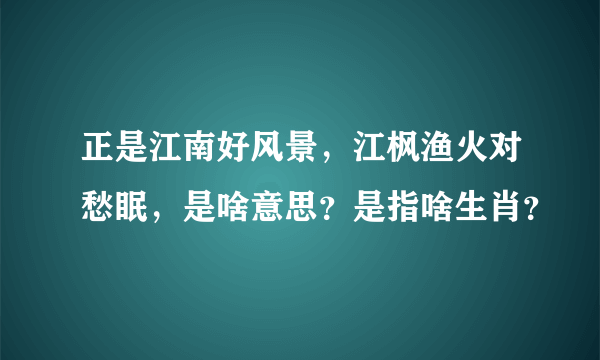 正是江南好风景，江枫渔火对愁眠，是啥意思？是指啥生肖？