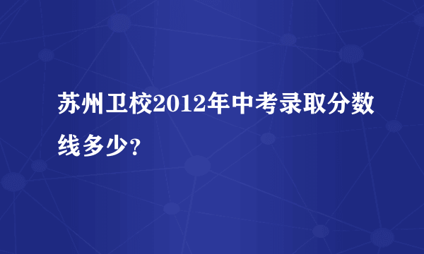 苏州卫校2012年中考录取分数线多少？