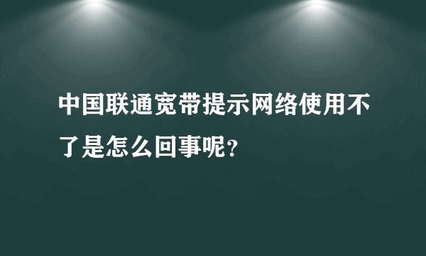 中国联通宽带提示网络使用不了是怎么回事呢？