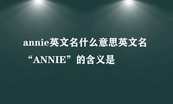 annie英文名什么意思英文名“ANNIE”的含义是