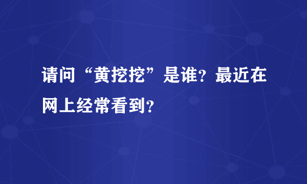 请问“黄挖挖”是谁？最近在网上经常看到？