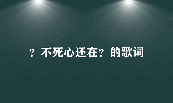 ？不死心还在？的歌词