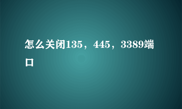 怎么关闭135，445，3389端口