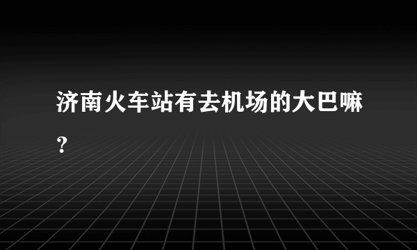 济南火车站有去机场的大巴嘛？