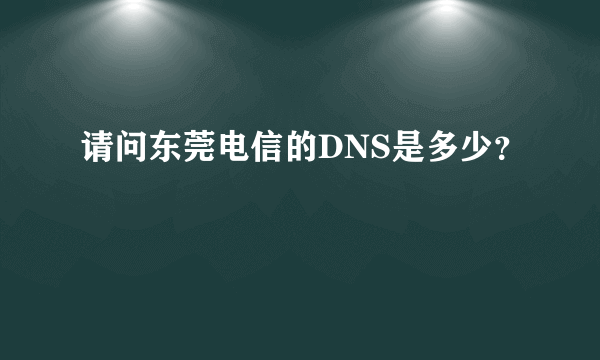 请问东莞电信的DNS是多少？