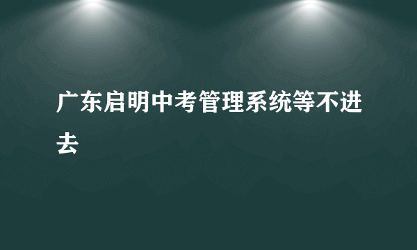 广东启明中考管理系统等不进去