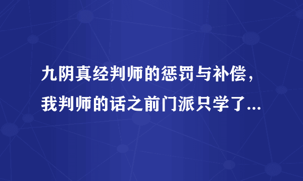 九阴真经判师的惩罚与补偿，我判师的话之前门派只学了1内，我用去新的门派时候领的秘制易筋丹是也只能练