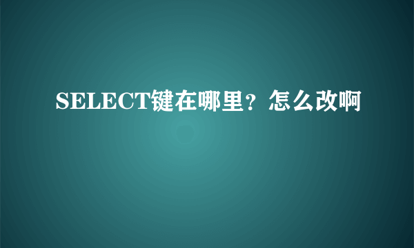 SELECT键在哪里？怎么改啊