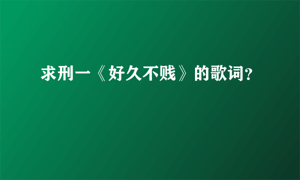 求刑一《好久不贱》的歌词？