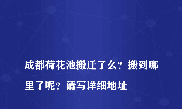 
成都荷花池搬迁了么？搬到哪里了呢？请写详细地址

