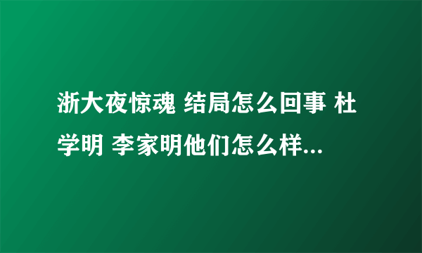 浙大夜惊魂 结局怎么回事 杜学明 李家明他们怎么样了 那一晚后来张超落水后其他人发生了什么事