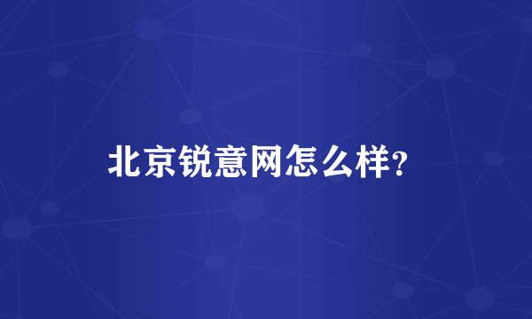 北京锐意网怎么样？