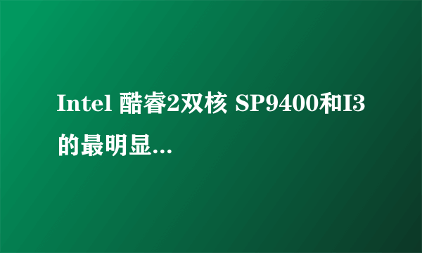 Intel 酷睿2双核 SP9400和I3的最明显区别，SP9400的二级缓存很高，但就没有I3好吗？