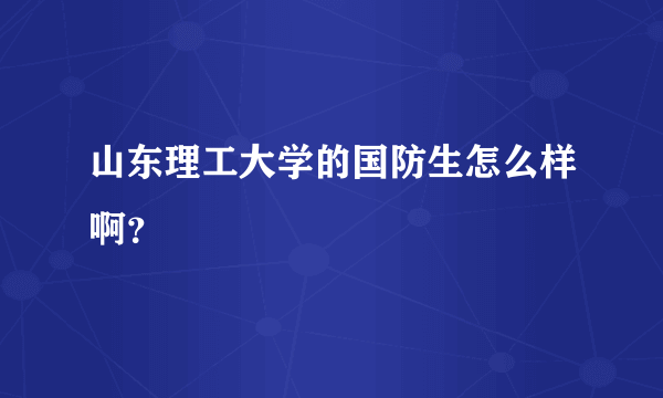 山东理工大学的国防生怎么样啊？