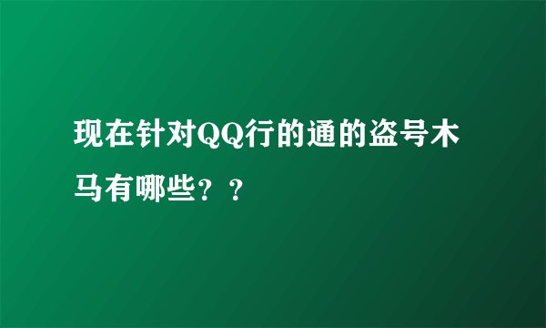 现在针对QQ行的通的盗号木马有哪些？？