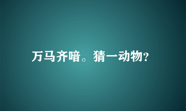 万马齐喑。猜一动物？