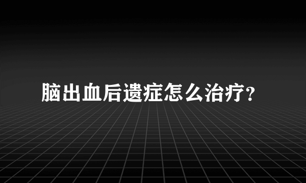 脑出血后遗症怎么治疗？