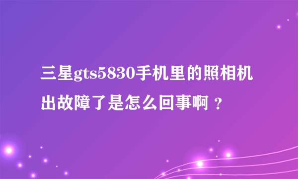 三星gts5830手机里的照相机出故障了是怎么回事啊 ？