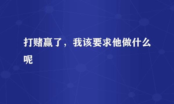 打赌赢了，我该要求他做什么呢