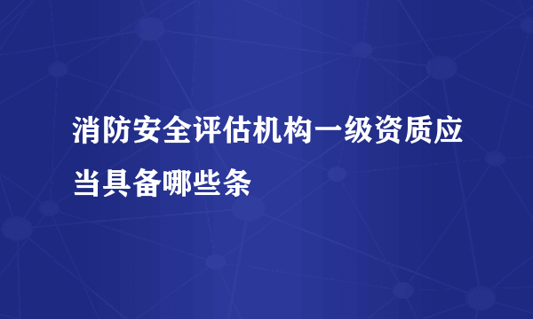 消防安全评估机构一级资质应当具备哪些条