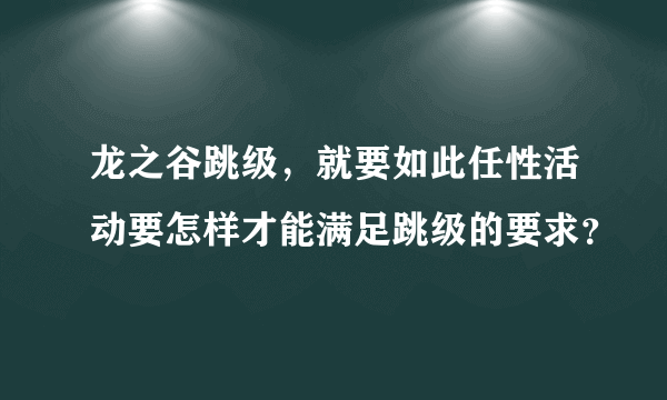 龙之谷跳级，就要如此任性活动要怎样才能满足跳级的要求？