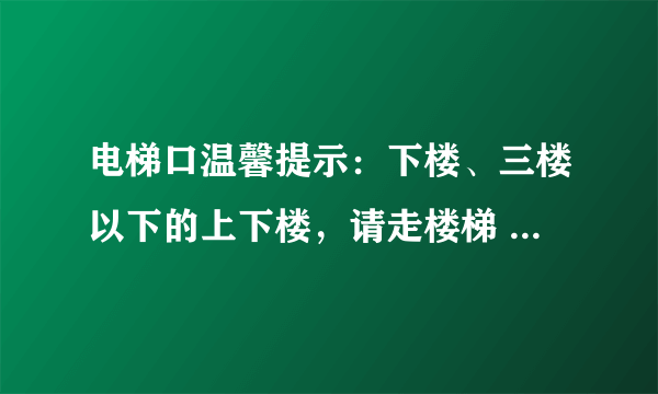 电梯口温馨提示：下楼、三楼以下的上下楼，请走楼梯 把这个意思表达得活泼一点从健康、环保或节约角度都行