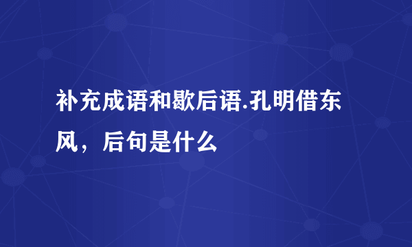 补充成语和歇后语.孔明借东风，后句是什么