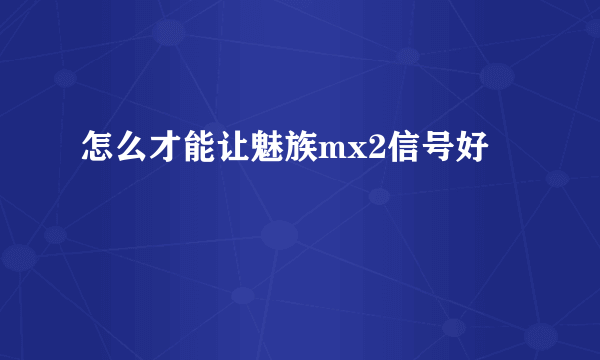 怎么才能让魅族mx2信号好