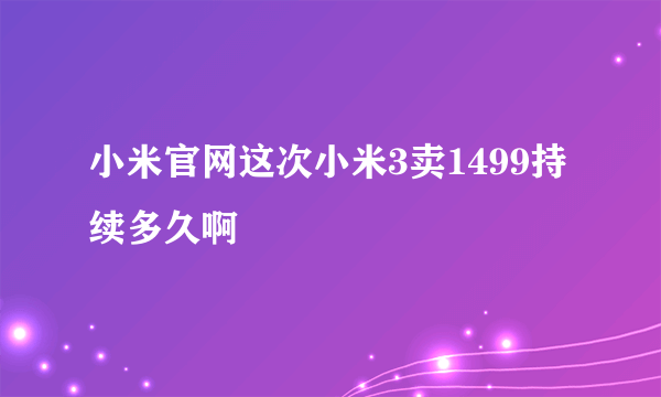 小米官网这次小米3卖1499持续多久啊