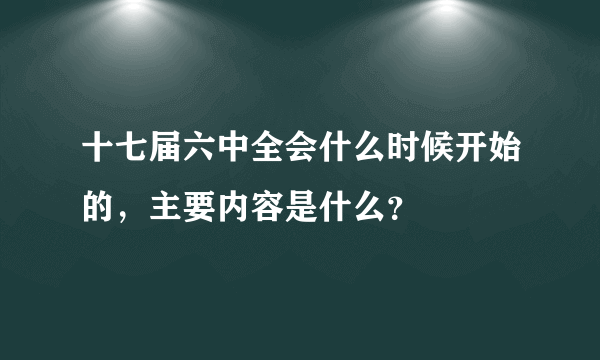 十七届六中全会什么时候开始的，主要内容是什么？