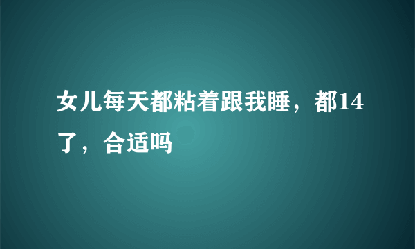 女儿每天都粘着跟我睡，都14了，合适吗