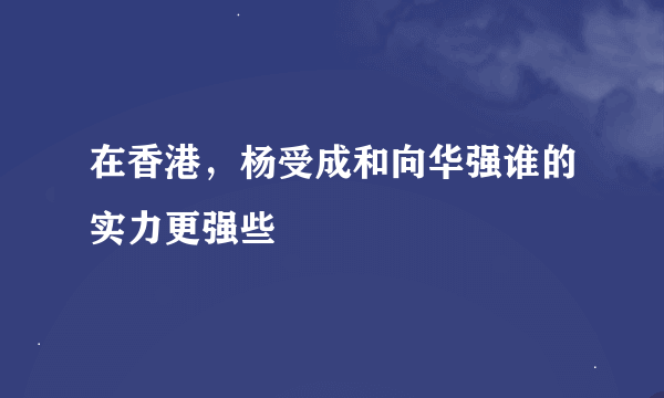 在香港，杨受成和向华强谁的实力更强些