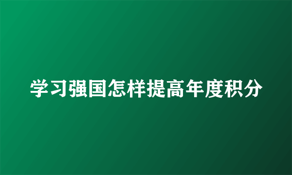 学习强国怎样提高年度积分