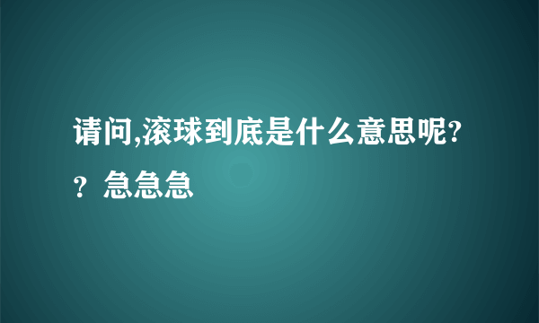 请问,滚球到底是什么意思呢?？急急急